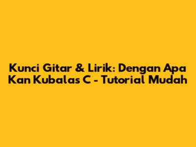 Kunci Gitar & Lirik: 'Dengan Apa Kan Kubalas C' - Tutorial Mudah