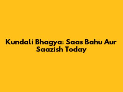 Kundali Bhagya: Saas Bahu Aur Saazish Today