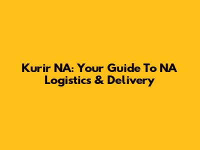 Kurir NA: Your Guide To NA Logistics & Delivery