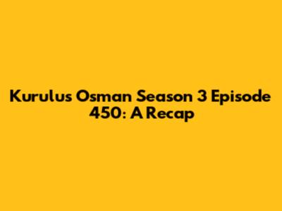 Kurulus Osman Season 3 Episode 450: A Recap