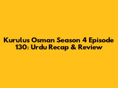 Kurulus Osman Season 4 Episode 130: Urdu Recap & Review
