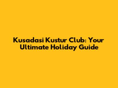 Kusadasi Kustur Club: Your Ultimate Holiday Guide