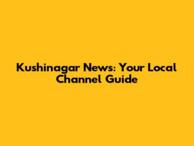 Kushinagar News: Your Local Channel Guide