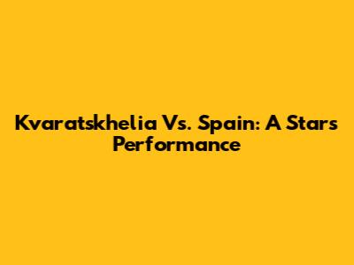 Kvaratskhelia Vs. Spain: A Star's Performance