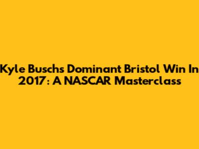 Kyle Busch's Dominant Bristol Win In 2017: A NASCAR Masterclass
