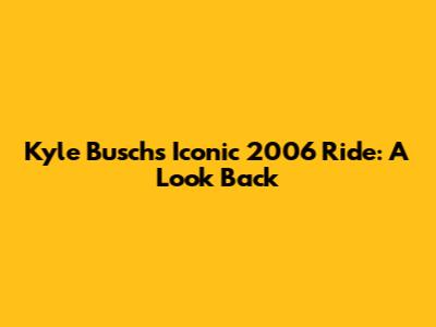 Kyle Busch's Iconic 2006 Ride: A Look Back
