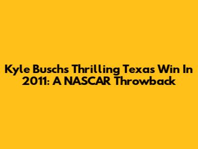 Kyle Busch's Thrilling Texas Win In 2011: A NASCAR Throwback