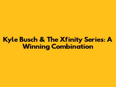 Kyle Busch & The Xfinity Series: A Winning Combination
