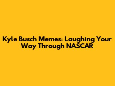 Kyle Busch Memes: Laughing Your Way Through NASCAR