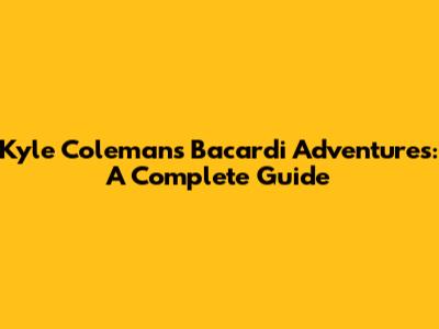 Kyle Coleman's Bacardi Adventures: A Complete Guide