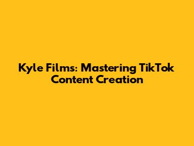 Kyle Films: Mastering TikTok Content Creation
