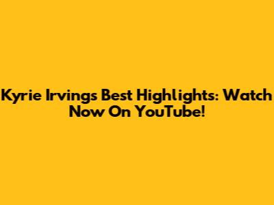 Kyrie Irving's Best Highlights: Watch Now On YouTube!
