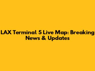 LAX Terminal 5 Live Map: Breaking News & Updates