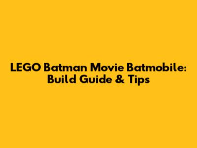 LEGO Batman Movie Batmobile: Build Guide & Tips