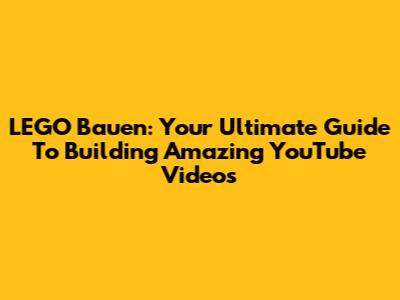 LEGO Bauen: Your Ultimate Guide To Building Amazing YouTube Videos