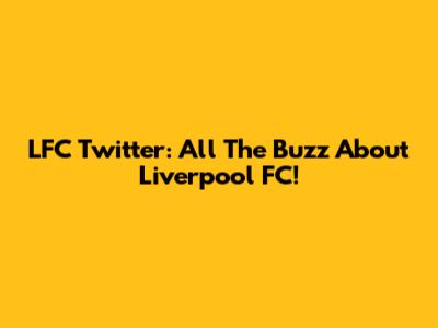 LFC Twitter: All The Buzz About Liverpool FC!