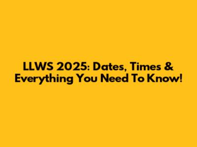 LLWS 2025: Dates, Times & Everything You Need To Know!