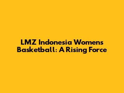LMZ Indonesia Women's Basketball: A Rising Force