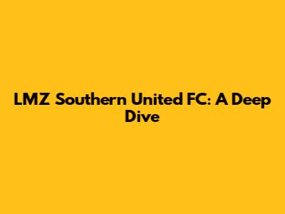 LMZ Southern United FC: A Deep Dive