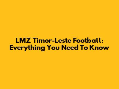 LMZ Timor-Leste Football: Everything You Need To Know