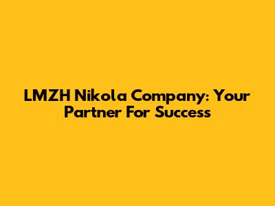 LMZH Nikola Company: Your Partner For Success
