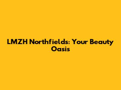 LMZH Northfields: Your Beauty Oasis