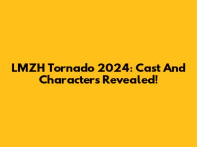 LMZH Tornado 2024: Cast And Characters Revealed!