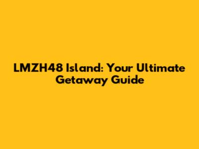 LMZH48 Island: Your Ultimate Getaway Guide