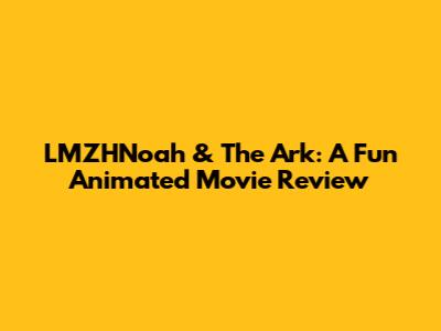 LMZHNoah & The Ark: A Fun Animated Movie Review