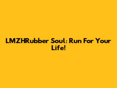 LMZHRubber Soul: Run For Your Life!