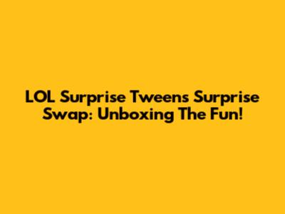 LOL Surprise Tweens Surprise Swap: Unboxing The Fun!
