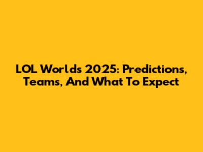 LOL Worlds 2025: Predictions, Teams, And What To Expect