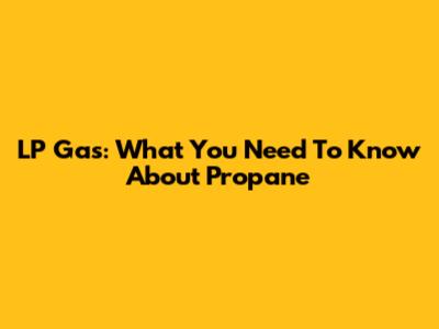 LP Gas: What You Need To Know About Propane