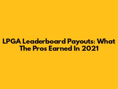 LPGA Leaderboard Payouts: What The Pros Earned In 2021