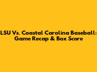 LSU Vs. Coastal Carolina Baseball: Game Recap & Box Score