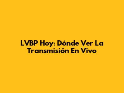 LVBP Hoy: Dónde Ver La Transmisión En Vivo