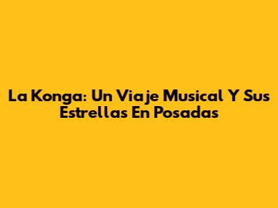 La Konga: Un Viaje Musical Y Sus Estrellas En Posadas