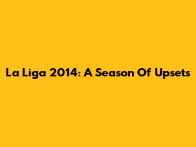 La Liga 2014: A Season Of Upsets