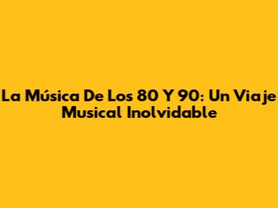 La Música De Los 80 Y 90: Un Viaje Musical Inolvidable
