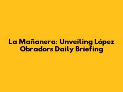 La Mañanera: Unveiling López Obrador's Daily Briefing