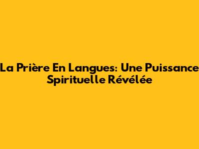 La Prière En Langues: Une Puissance Spirituelle Révélée