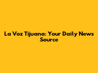 La Voz Tijuana: Your Daily News Source