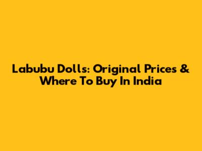 Labubu Dolls: Original Prices & Where To Buy In India