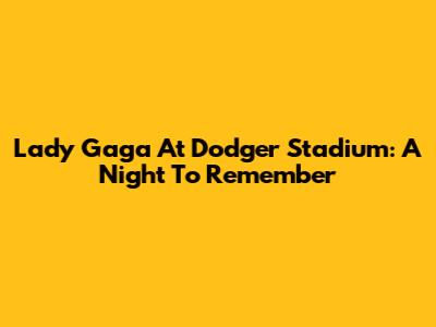 Lady Gaga At Dodger Stadium: A Night To Remember