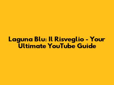 Laguna Blu: Il Risveglio - Your Ultimate YouTube Guide
