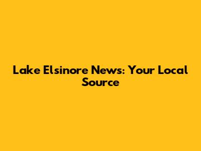 Lake Elsinore News: Your Local Source
