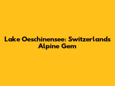 Lake Oeschinensee: Switzerland's Alpine Gem