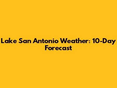 Lake San Antonio Weather: 10-Day Forecast