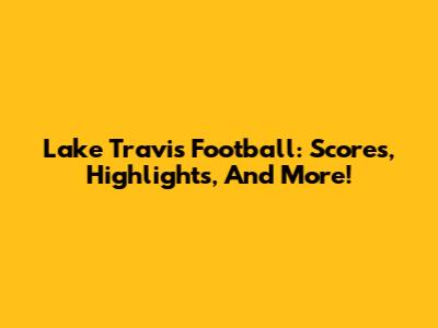 Lake Travis Football: Scores, Highlights, And More!