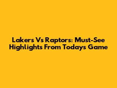 Lakers Vs Raptors: Must-See Highlights From Today's Game
